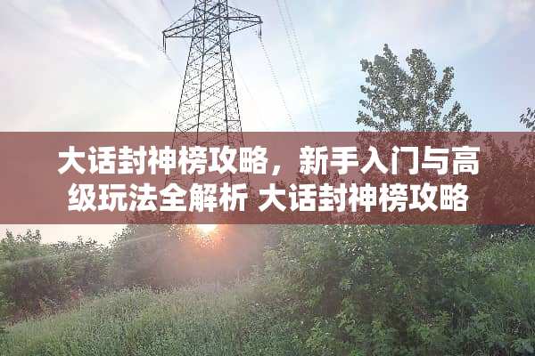 大话封神榜攻略，新手入门与高级玩法全解析 大话封神榜攻略