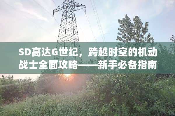 SD高达G世纪,跨越时空的机动战士全面攻略——新手必备指南 sd高达g世纪攻略 SD高达G世纪,跨越时空的机动战士全面攻略——新手必备指南 sd高达g世纪攻略