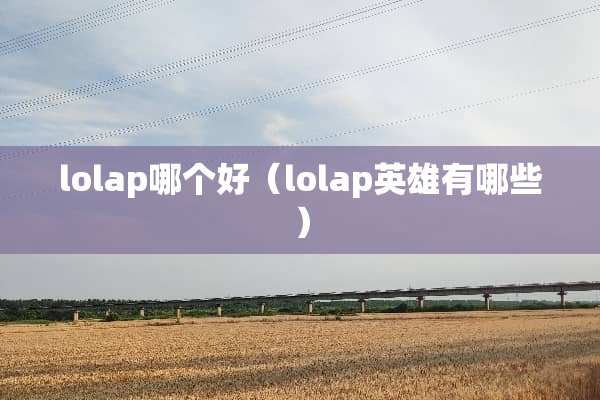 lolap哪个好（lolap英雄有哪些）