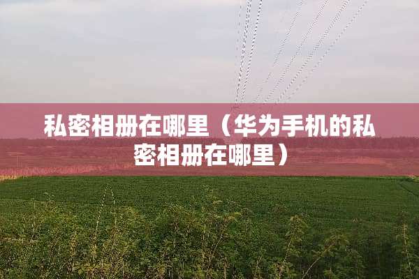 私密相册在哪里（华为手机的私密相册在哪里）