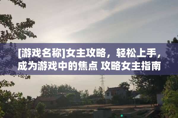 [游戏名称]女主攻略，轻松上手，成为游戏中的焦点 攻略女主指南