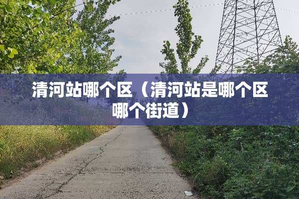 清河站哪个区（清河站是哪个区哪个街道）