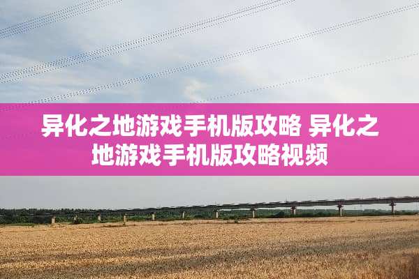 异化之地游戏手机版攻略 异化之地游戏手机版攻略视频