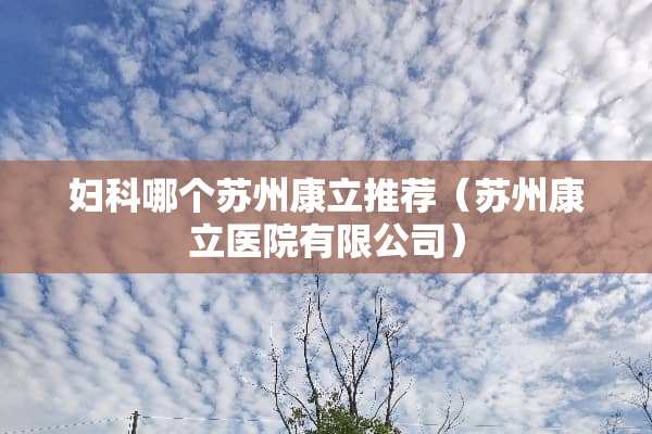 妇科哪个苏州康立推荐（苏州康立医院有限公司）
