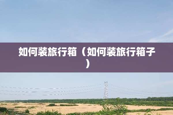 如何装旅行箱（如何装旅行箱子）
