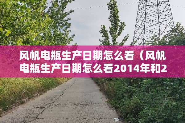 风帆电瓶生产日期怎么看（风帆电瓶生产日期怎么看2014年和2024年生产的）