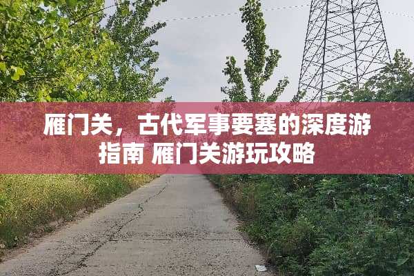 雁门关,古代军事要塞的深度游指南 雁门关游玩攻略 雁门关,古代军事要塞的深度游指南 雁门关游玩攻略