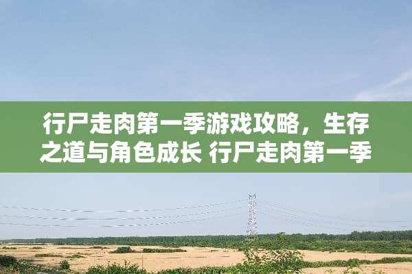 行尸走肉第一季游戏攻略，生存之道与角色成长 行尸走肉第一季游戏攻略