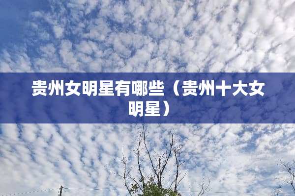 贵州女明星有哪些（贵州十大女明星）