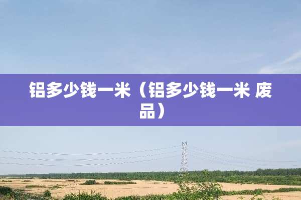 铝多少钱一米（铝多少钱一米 废品）