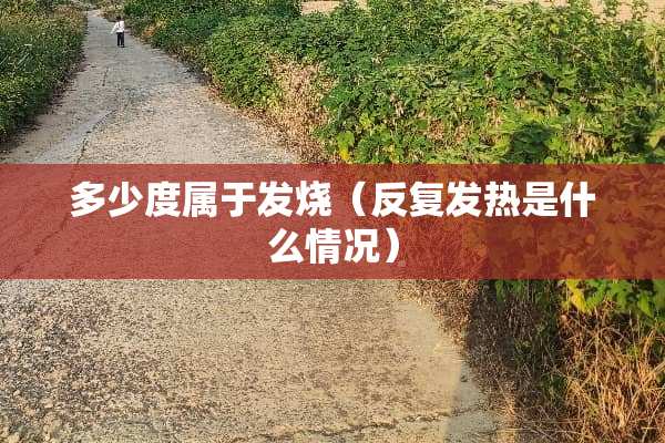 多少度属于发烧（反复发热是什么情况）