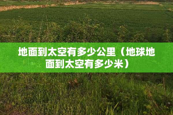 地面到太空有多少公里（地球地面到太空有多少米）