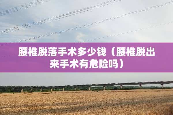 腰椎脱落手术多少钱（腰椎脱出来手术有危险吗）