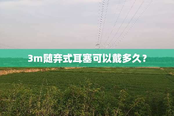 3m随弃式耳塞可以戴多久？