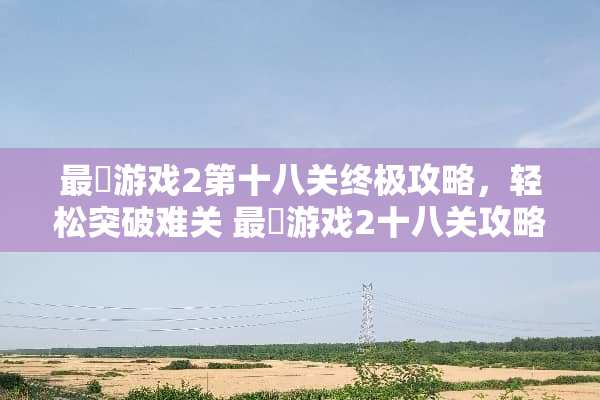 最囧游戏2第十八关终极攻略，轻松突破难关 最囧游戏2十八关攻略