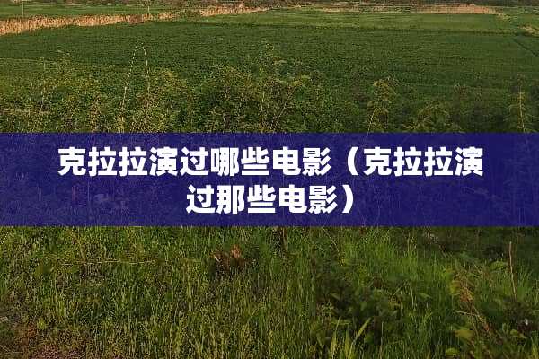 克拉拉演过哪些电影（克拉拉演过那些电影）