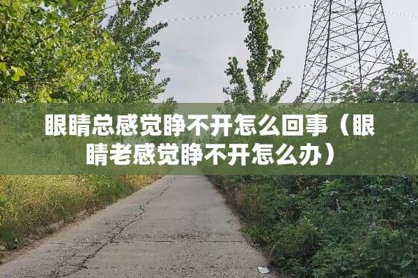 眼睛总感觉睁不开怎么回事（眼睛老感觉睁不开怎么办）