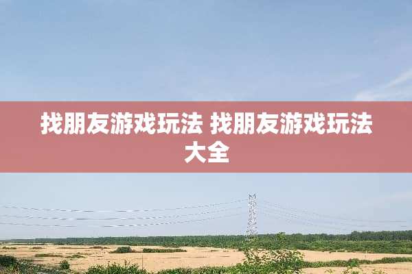 找朋友游戏玩法 找朋友游戏玩法大全