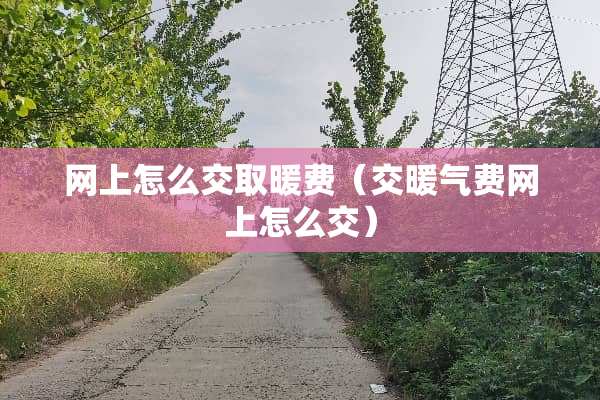 网上怎么交取暖费(交暖气费网上怎么交) 网上怎么交取暖费(交暖气费网上怎么交)
