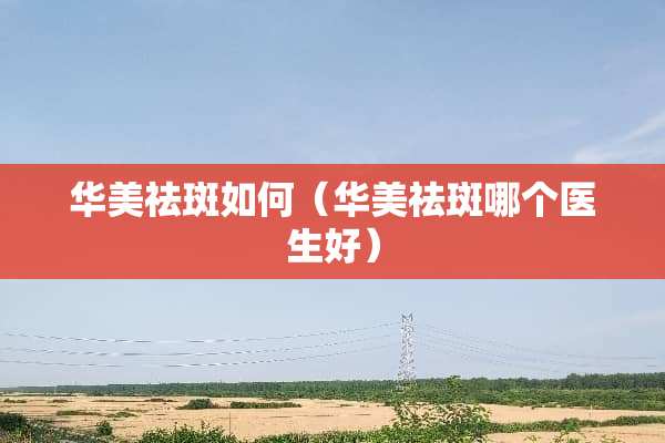华美祛斑如何(华美祛斑哪个医生好) 华美祛斑如何(华美祛斑哪个医生好)