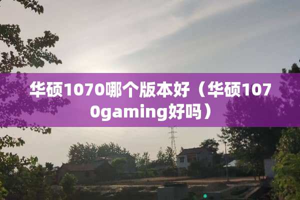 华硕1070哪个版本好(华硕1070gaming好吗) 华硕1070哪个版本好(华硕1070gaming好吗)