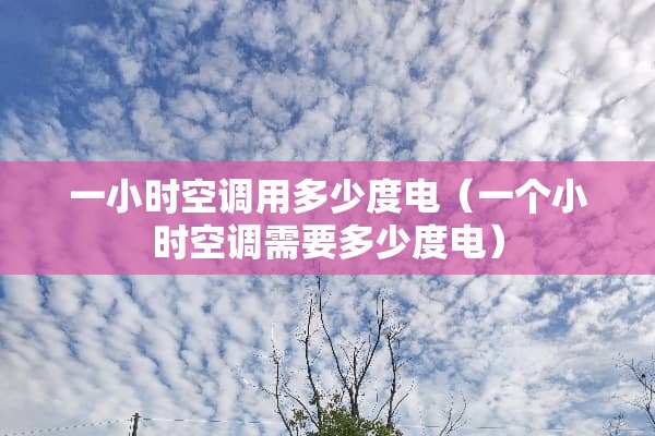 一小时空调用多少度电（一个小时空调需要多少度电）