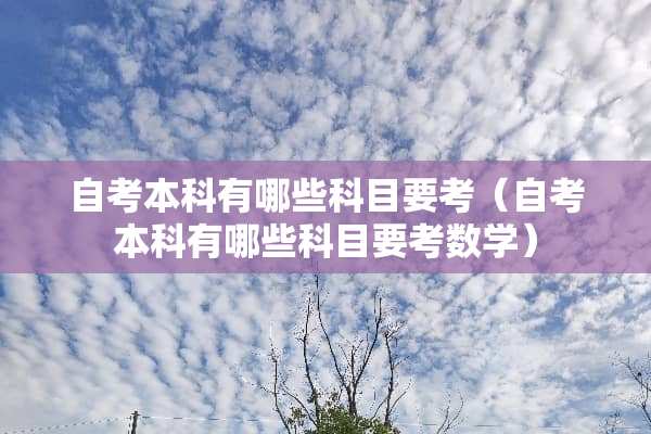 自考本科有哪些科目要考（自考本科有哪些科目要考数学）