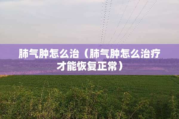 肺气肿怎么治（肺气肿怎么治疗才能恢复正常）