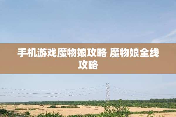 手机游戏魔物娘攻略 魔物娘全线攻略 手机游戏魔物娘攻略 魔物娘全线攻略