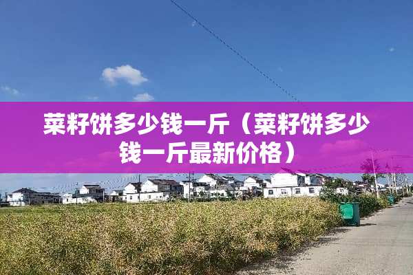 菜籽饼多少钱一斤(菜籽饼多少钱一斤最新价格) 菜籽饼多少钱一斤(菜籽饼多少钱一斤最新价格)