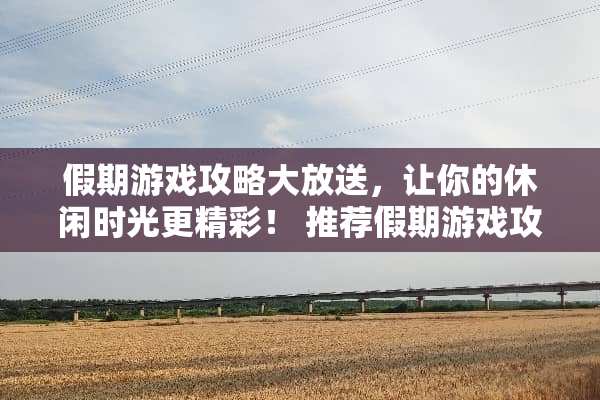 假期游戏攻略大放送，让你的休闲时光更精彩！ 推荐假期游戏攻略