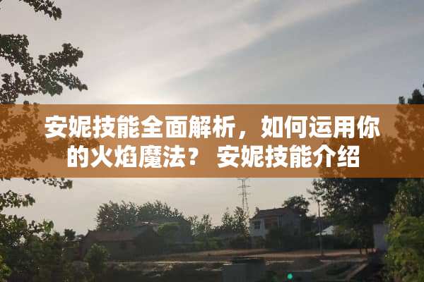 安妮技能全面解析，如何运用你的火焰魔法？ 安妮技能介绍