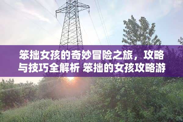 笨拙女孩的奇妙冒险之旅，攻略与技巧全解析 笨拙的女孩攻略游戏