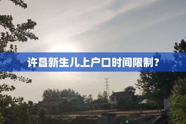 许昌新生儿上户口时间限制？
