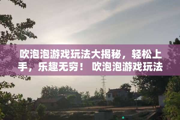 吹泡泡游戏玩法大揭秘，轻松上手，乐趣无穷！ 吹泡泡游戏玩法