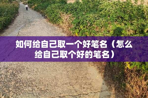 如何给自己取一个好笔名(怎么给自己取个好的笔名) 如何给自己取一个好笔名(怎么给自己取个好的笔名)