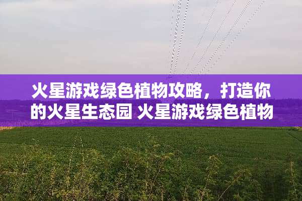 火星游戏绿色植物攻略,打造你的火星生态园 火星游戏绿色植物攻略 火星游戏绿色植物攻略,打造你的火星生态园 火星游戏绿色植物攻略