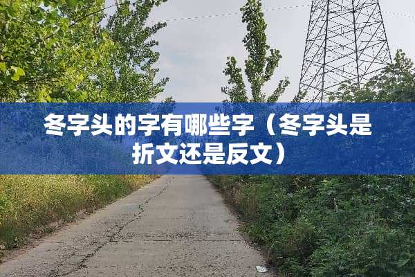 冬字头的字有哪些字（冬字头是折文还是反文）