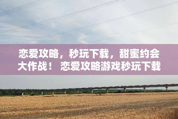 恋爱攻略，秒玩下载，甜蜜约会大作战！ 恋爱攻略游戏秒玩下载