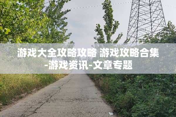 游戏大全攻略攻略 游戏攻略合集-游戏资讯-文章专题