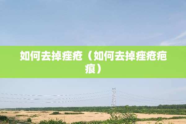 如何去掉痤疮(如何去掉痤疮疤痕) 如何去掉痤疮(如何去掉痤疮疤痕)