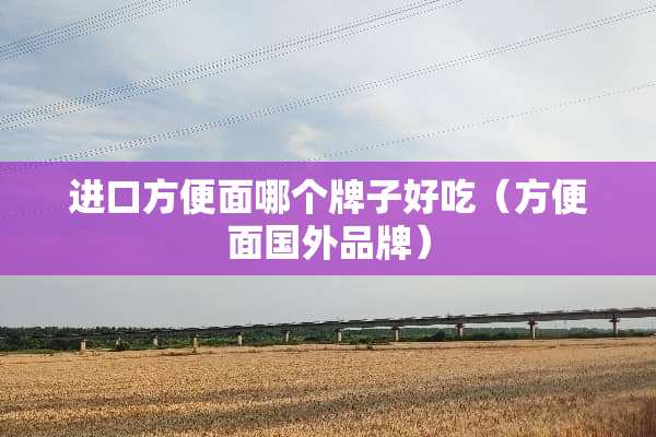 进口方便面哪个牌子好吃(方便面国外品牌) 进口方便面哪个牌子好吃(方便面国外品牌)
