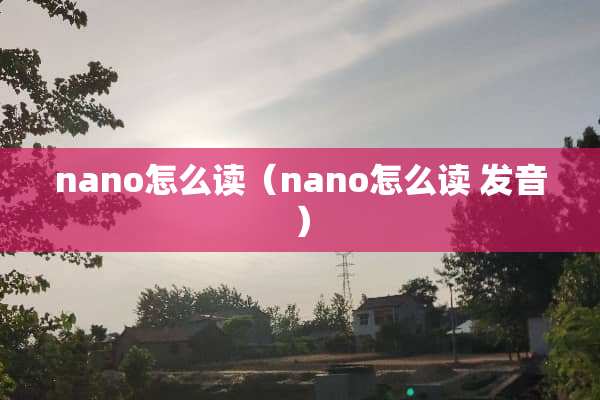 nano怎么读（nano怎么读 发音）