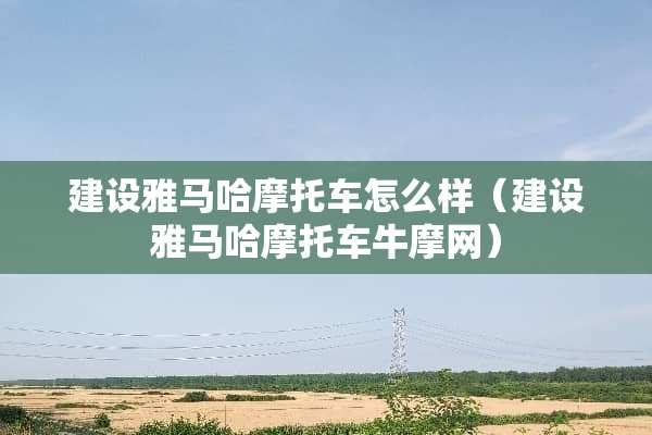 建设***摩托车怎么样（建设***摩托车牛摩网）