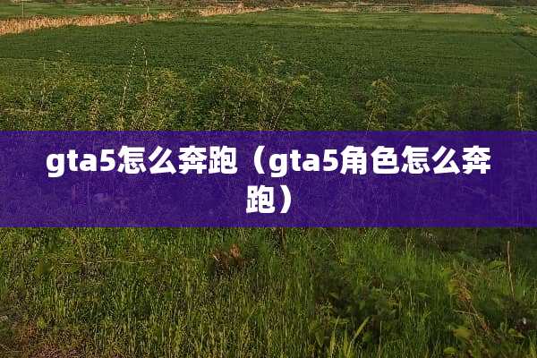 gta5怎么奔跑(gta5角色怎么奔跑) gta5怎么奔跑(gta5角色怎么奔跑)
