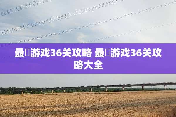 最囧游戏36关攻略 最囧游戏36关攻略大全 最囧游戏36关攻略 最囧游戏36关攻略大全