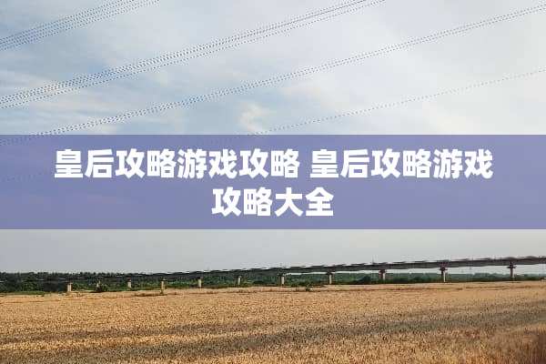 皇后攻略游戏攻略 皇后攻略游戏攻略大全