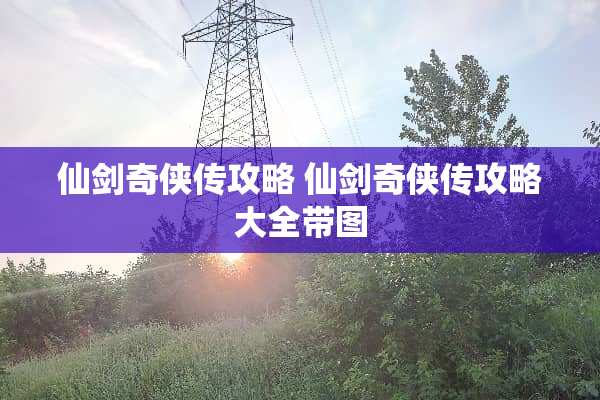 仙剑奇侠传攻略 仙剑奇侠传攻略大全带图 仙剑奇侠传攻略 仙剑奇侠传攻略大全带图