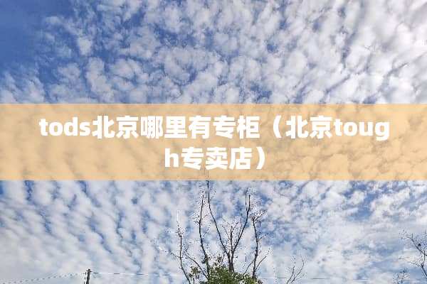 tods北京哪里有专柜(北京tough专卖店) tods北京哪里有专柜(北京tough专卖店)