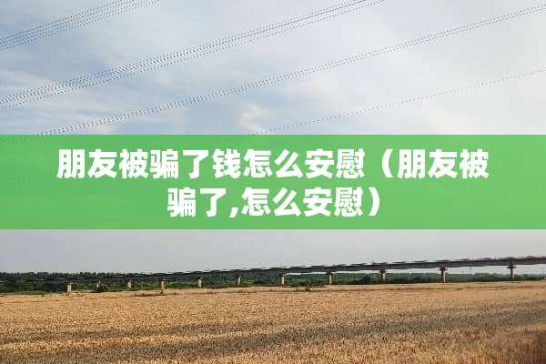 朋友被骗了钱怎么安慰（朋友被骗了,怎么安慰）